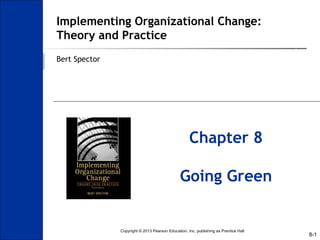 8-1
Implementing Organizational Change:
Theory and Practice
Bert Spector
Chapter 8
Going Green
Copyright © 2013 Pearson Education, Inc. publishing as Prentice Hall
 
