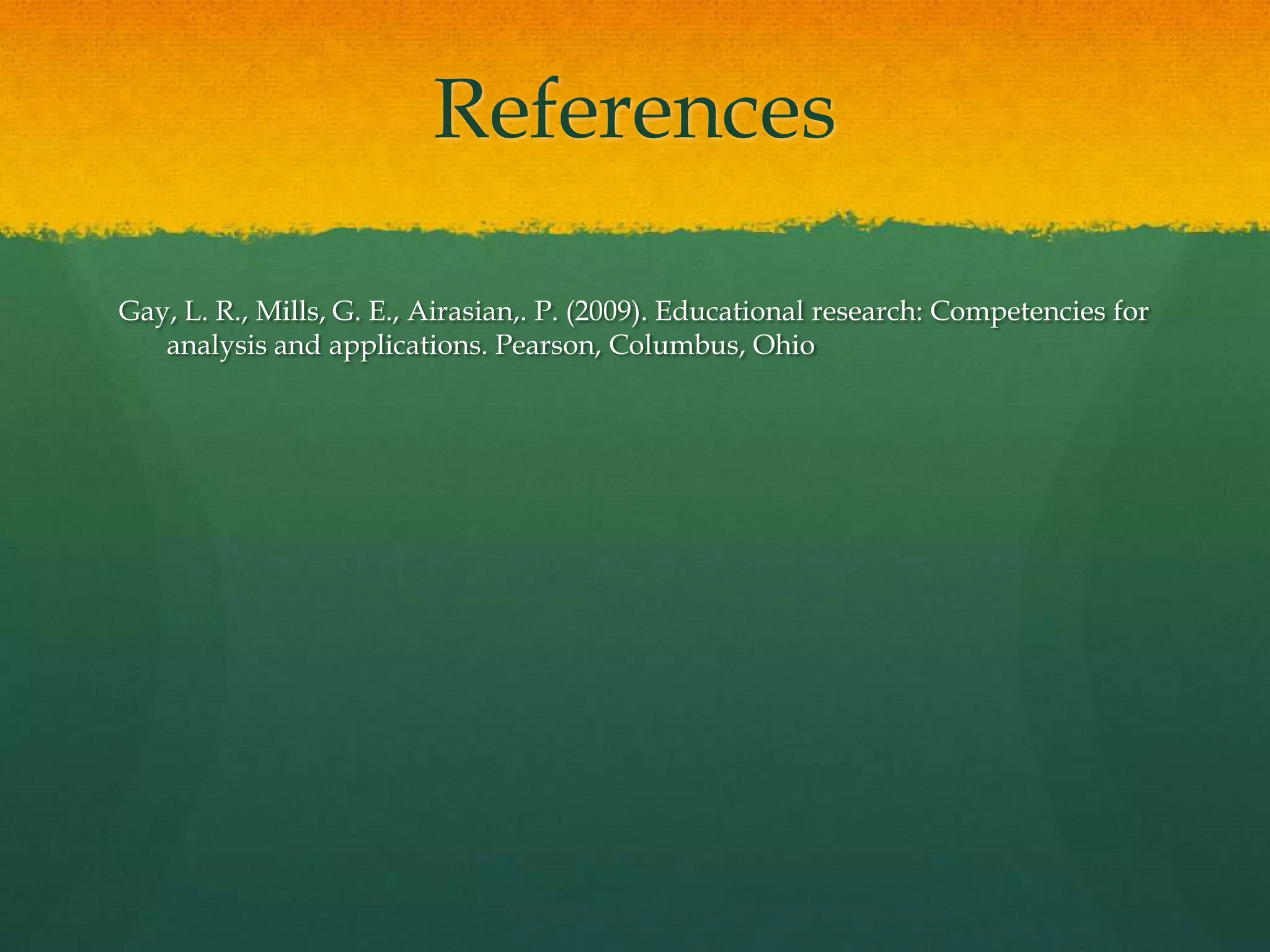 ReferencesGay, L. R., Mills, G. E., Airasian,. P. (2009). Educational research: Competencies for analysis and applications. Pearson, Columbus, Ohio