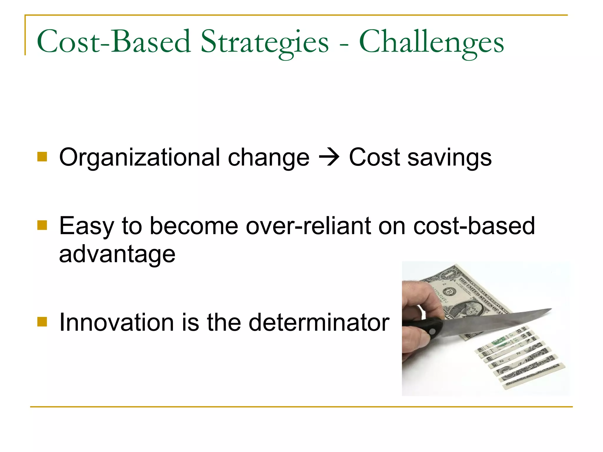 Cost-Based Strategies - Challenges Organizational change    Cost savings Easy to become over-reliant on cost-based advantage Innovation is the determinator 