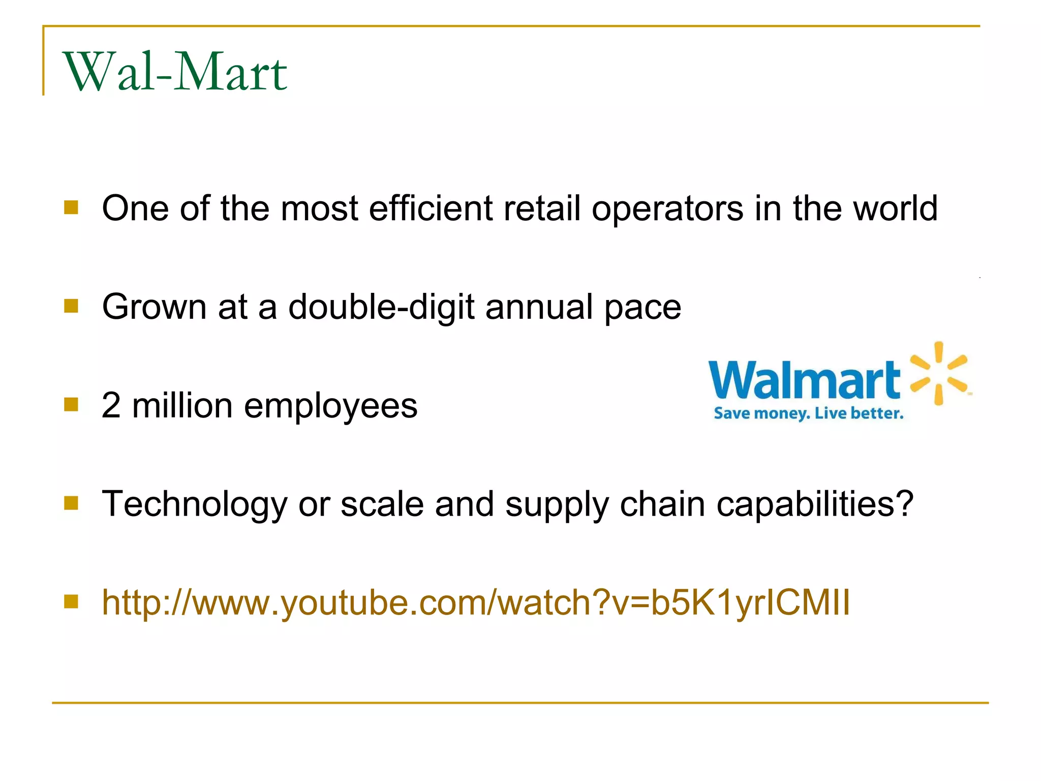 Wal-Mart One of the most efficient retail operators in the world Grown at a double-digit annual pace 2 million employees Technology or scale and supply chain capabilities? http://www.youtube.com/watch?v=b5K1yrICMII 