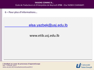 FAISONS COMME SI…
         École de Traducteurs et d’Interprètes de Beyrouth ETIB – Elsa YAZBEK CHARABATI


6 – Pour plus d’informations…




                        elsa.yazbek@usj.edu.lb

                         www.etib.usj.edu.lb
 