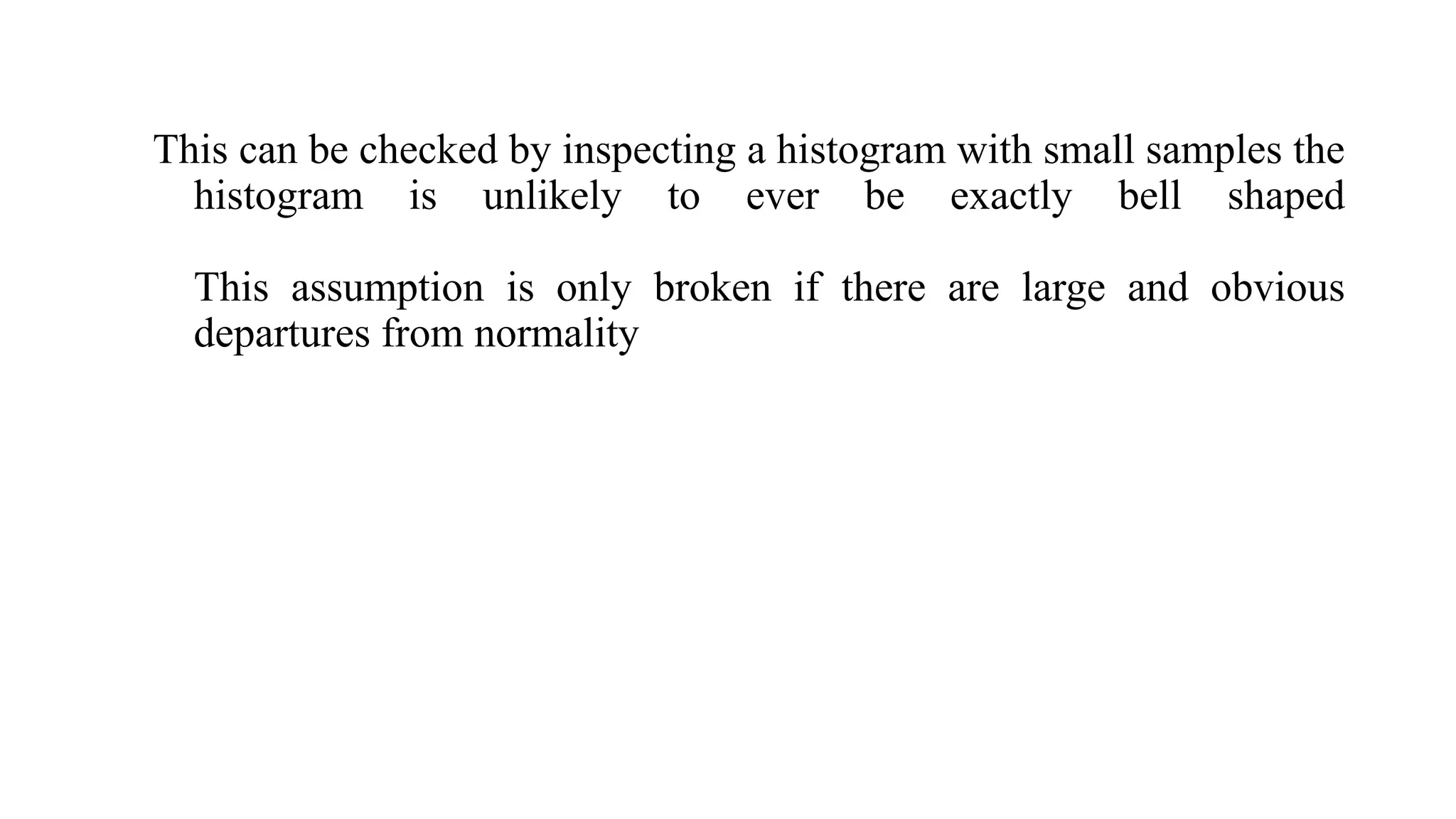 This can be checked by inspecting a histogram with small samples the
histogram is unlikely to ever be exactly bell shaped
This assumption is only broken if there are large and obvious
departures from normality
 