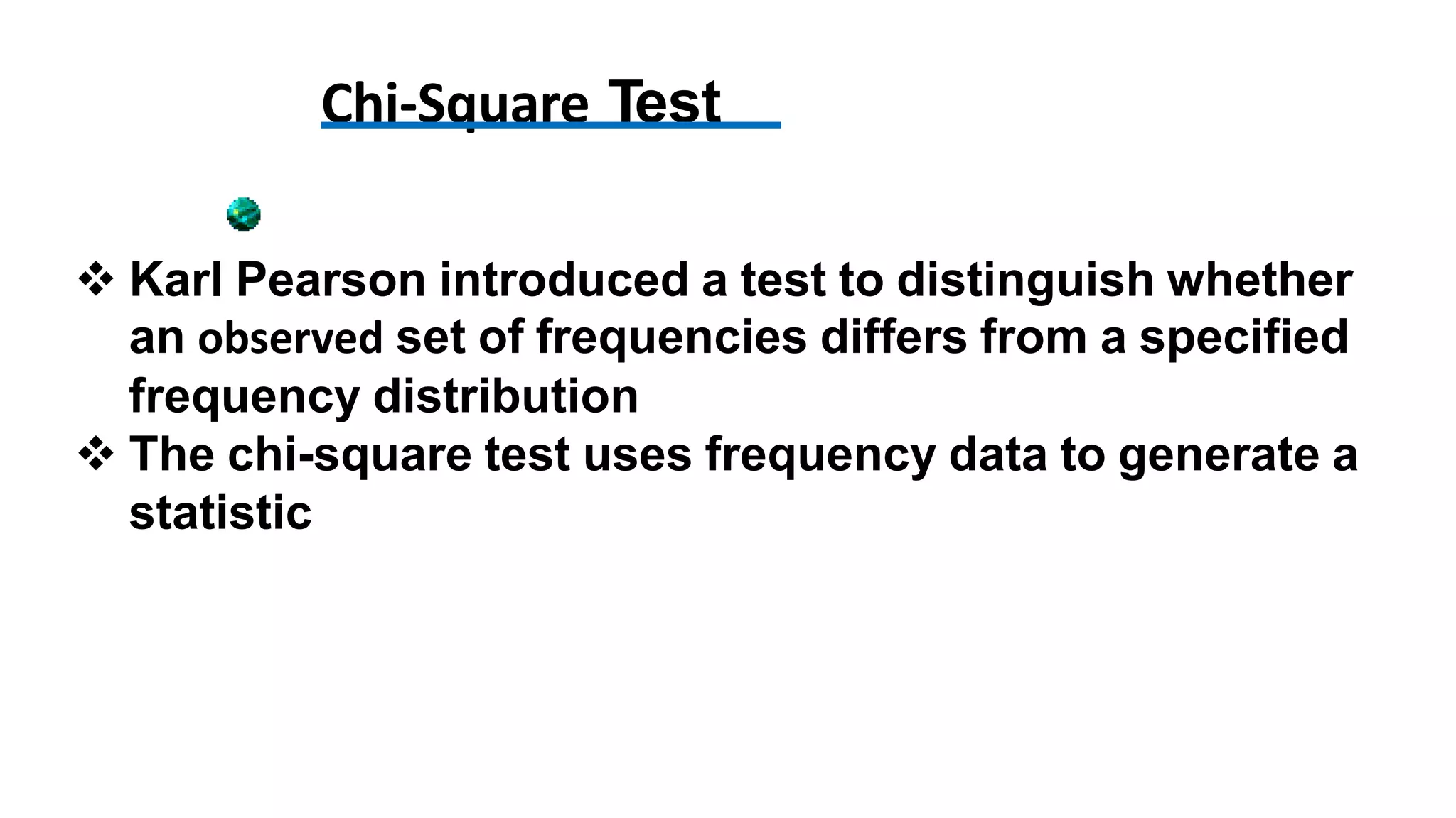 Chi-Square Test
 Karl Pearson introduced a test to distinguish whether
an observed set of frequencies differs from a specified
frequency distribution
 The chi-square test uses frequency data to generate a
statistic
 