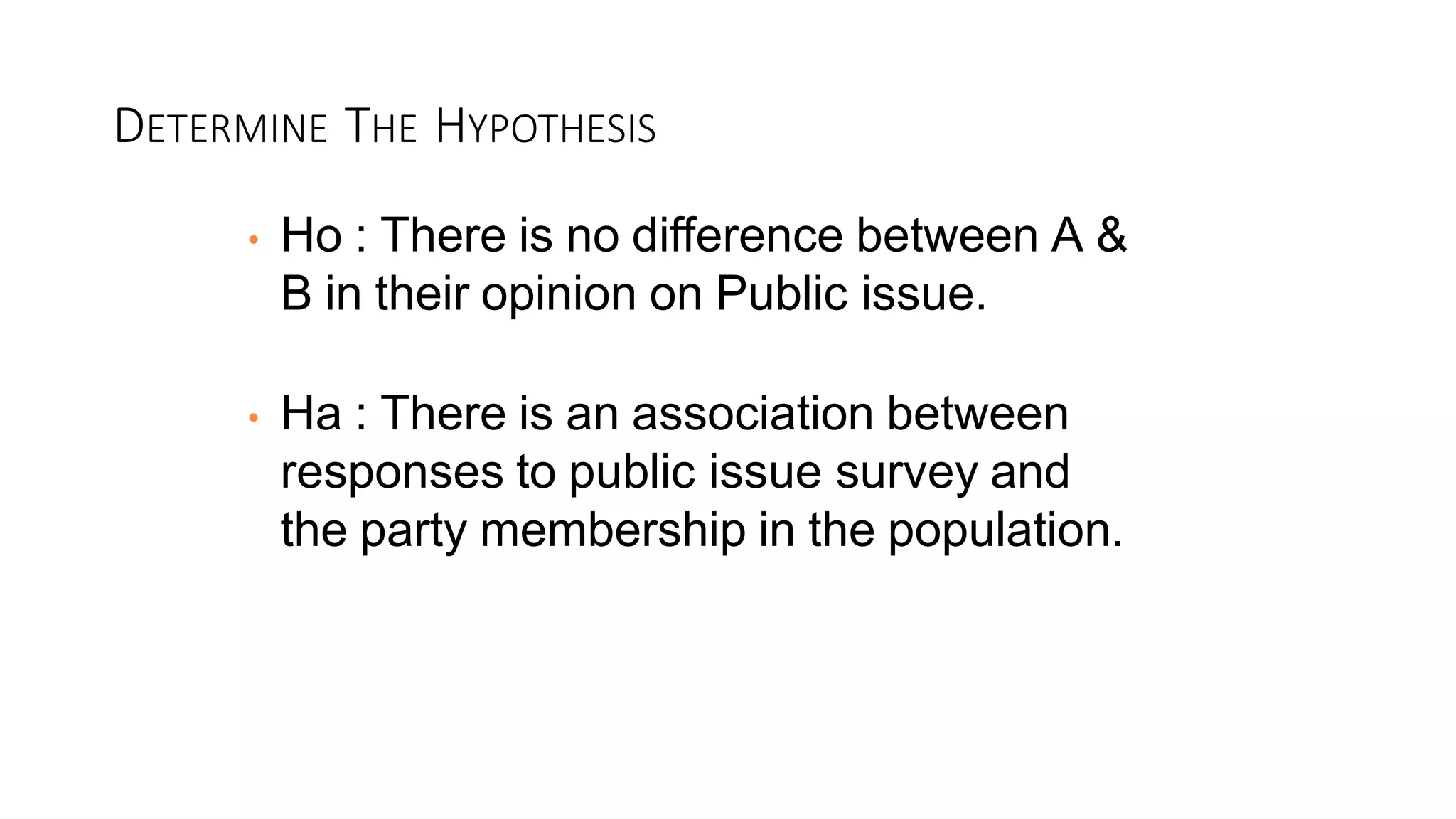 DETERMINE THE HYPOTHESIS
• Ho : There is no difference between A &
B in their opinion on Public issue.
• Ha : There is an association between
responses to public issue survey and
the party membership in the population.
 