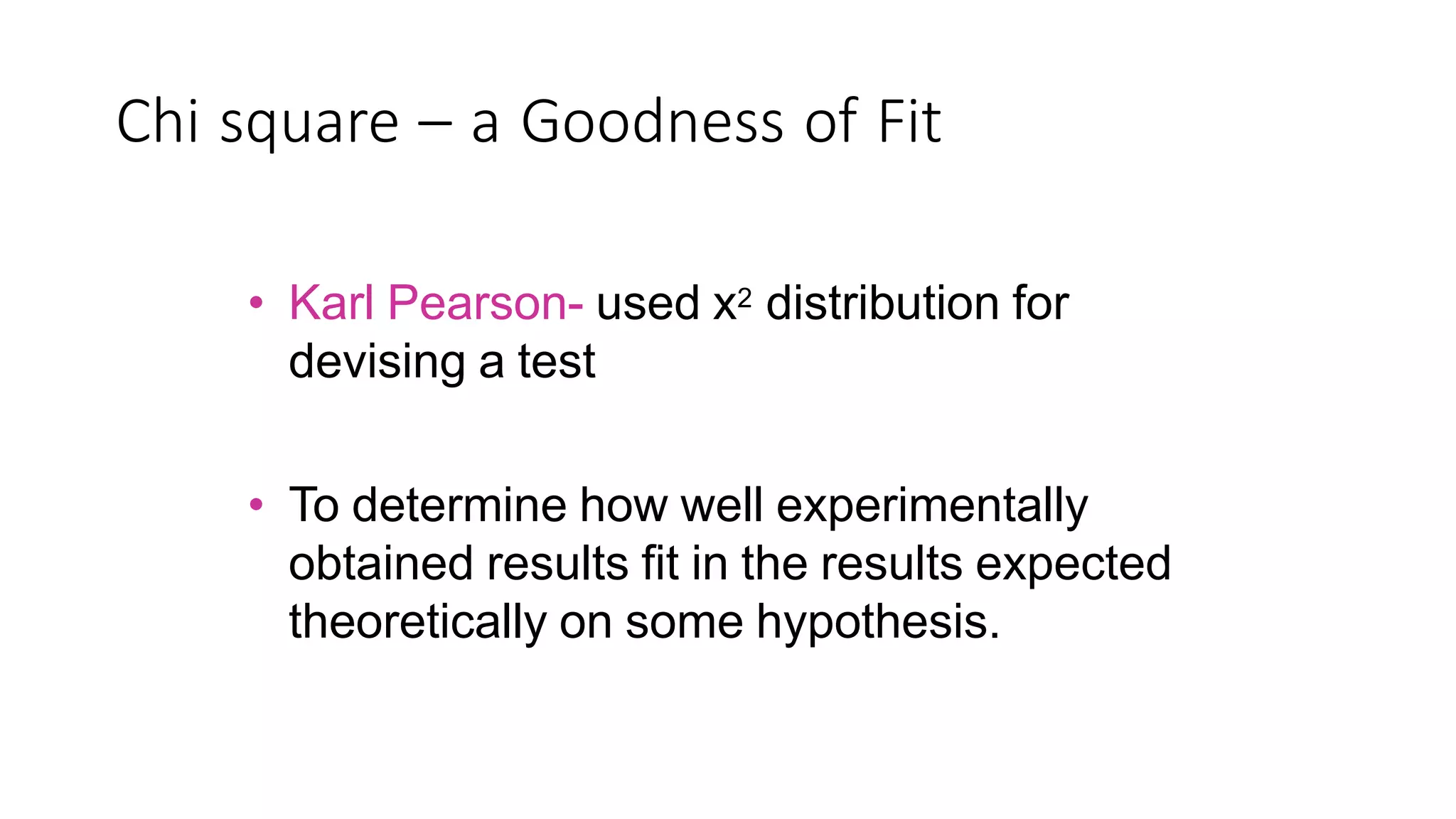 Chi square – a Goodness of Fit
• Karl Pearson- used x2 distribution for
devising a test
• To determine how well experimentally
obtained results fit in the results expected
theoretically on some hypothesis.
 