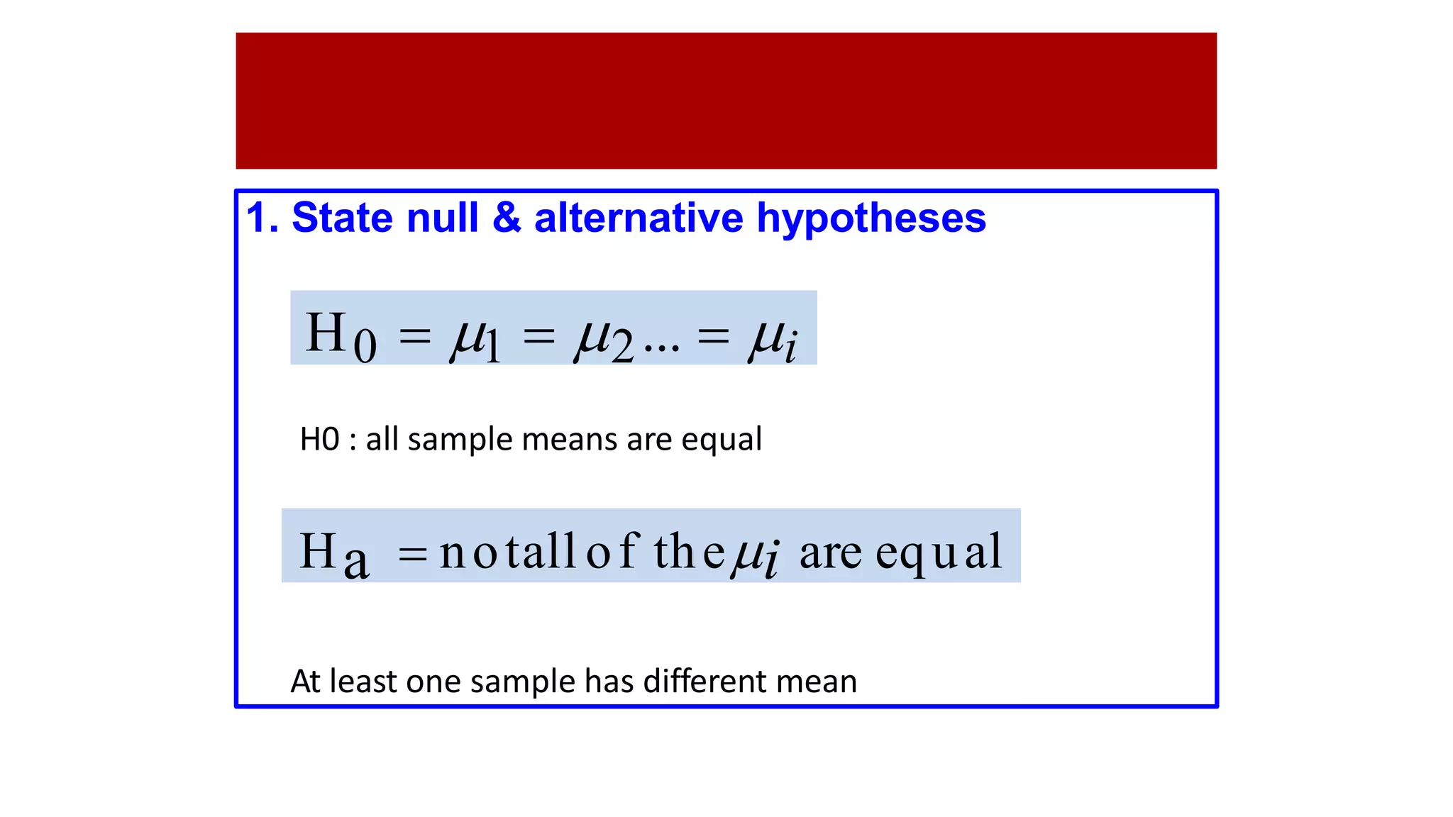 1. State null & alternative hypotheses
H0 : all sample means are equal
At least one sample has different mean
H0  1  2...  i
Ha  notall of thei are equal
 