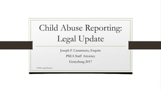 Child Abuse Reporting:
Legal Update
Joseph F. Canamucio, Esquire
PSEA Staff Attorney
Gettysburg 2017
© PSEA Legal Division
 