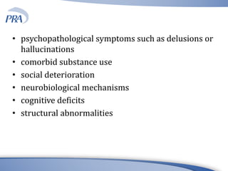 • psychopathological symptoms such as delusions or
hallucinations
• comorbid substance use
• social deterioration
• neurobiological mechanisms
• cognitive deficits
• structural abnormalities
 