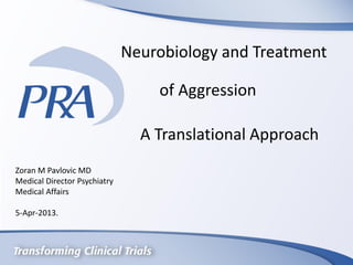 Neurobiology and Treatment
of Aggression
A Translational Approach
Zoran M Pavlovic MD
Medical Director Psychiatry
Medical Affairs
5-Apr-2013.
 