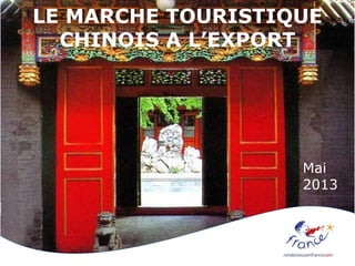 LE MARCHE TOURISTIQUE
CHINOIS A L’EXPORT
Mai
2013
 