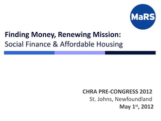 Finding Money, Renewing Mission:
Social Finance & Affordable Housing




                       CHRA PRE-CONGRESS 2012
                         St. Johns, Newfoundland
                                     May 1st, 2012
 