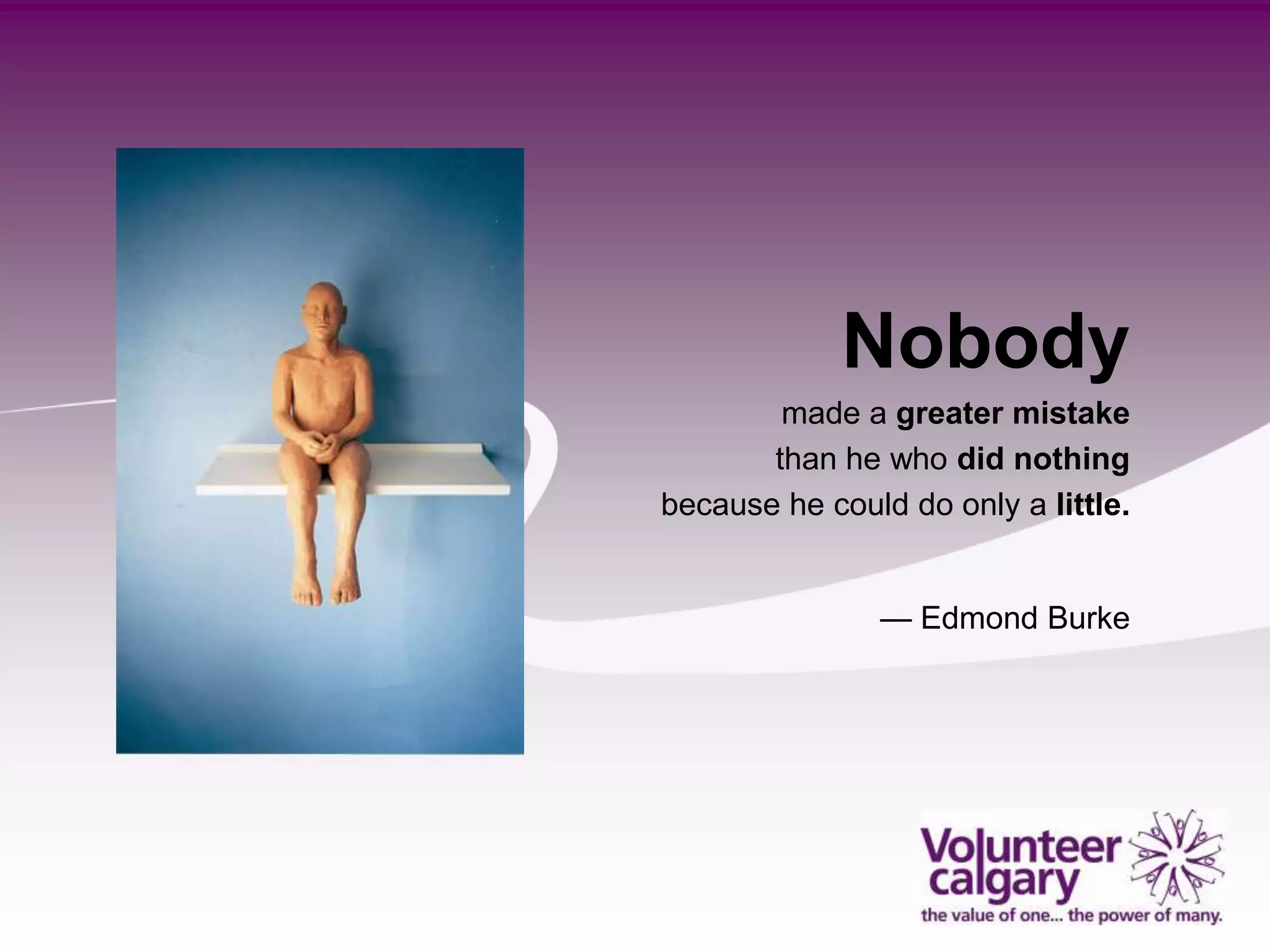 Nobody
        made a greater mistake
       than he who did nothing
because he could do only a little.


               — Edmond Burke
 