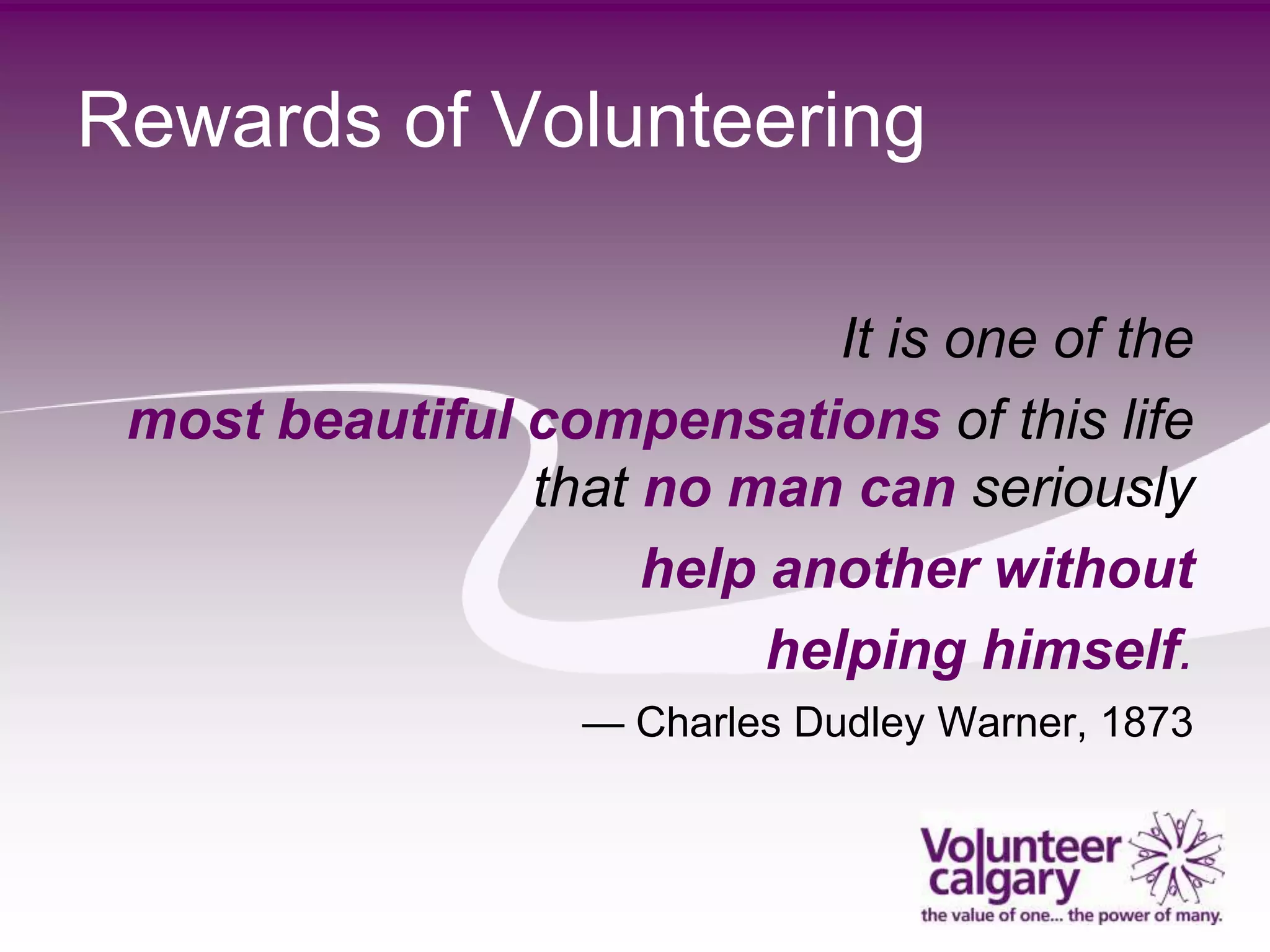 Rewards of Volunteering

                             It is one of the
 most beautiful compensations of this life
                that no man can seriously
                     help another without
                          helping himself.
                   — Charles Dudley Warner, 1873
 
