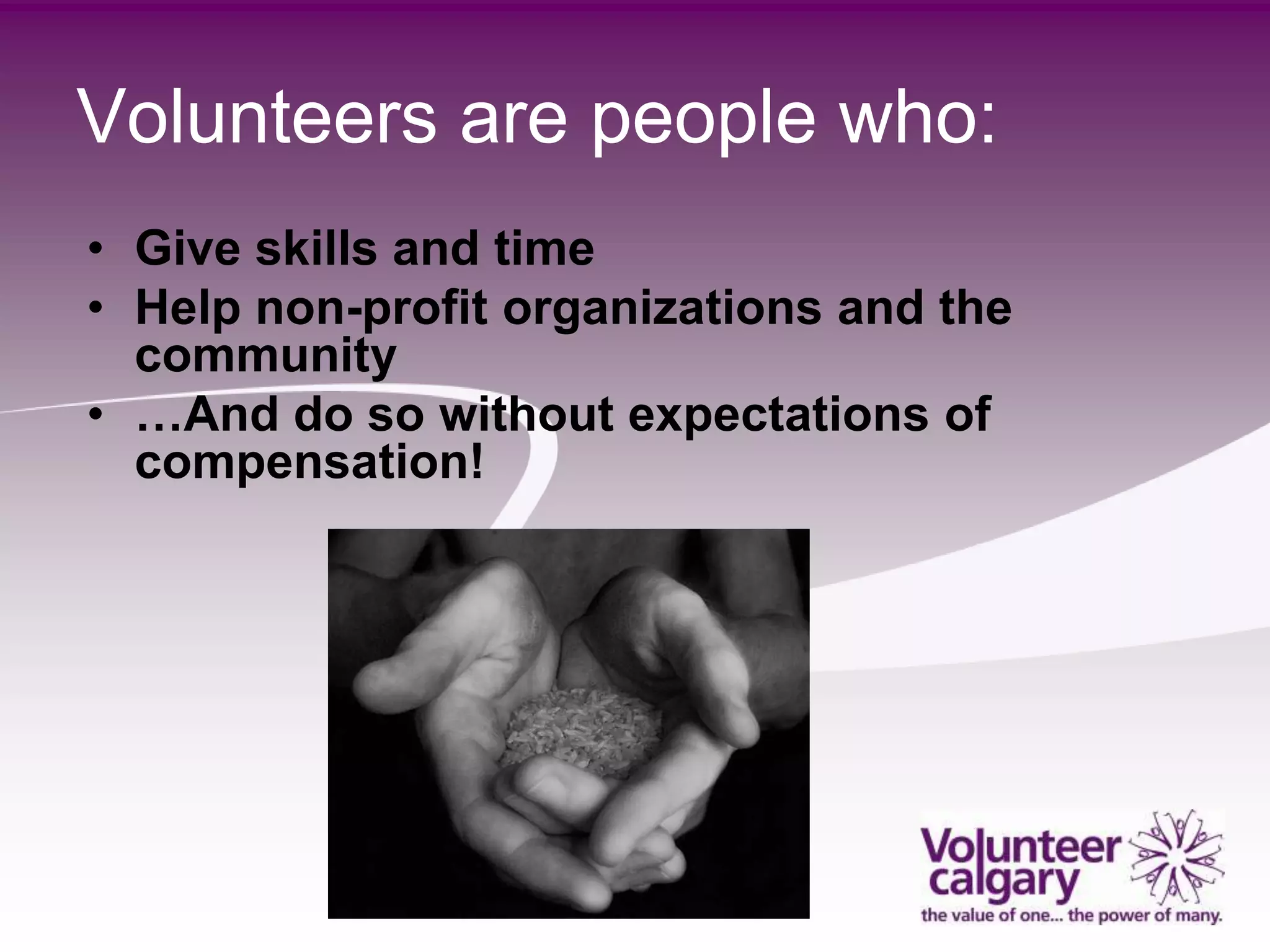 Volunteers are people who:
• Give skills and time
• Help non-profit organizations and the
  community
• …And do so without expectations of
  compensation!
 