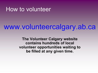 How to volunteer


www.volunteercalgary.ab.ca
     The Volunteer Calgary website
       contains hundreds of local
    volunteer opportunities waiting to
        be filled at any given time.
 