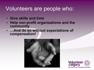 Volunteers are people who:
• Give skills and time
• Help non-profit organizations and the
  community
• …And do so without expectations of
  compensation!
 