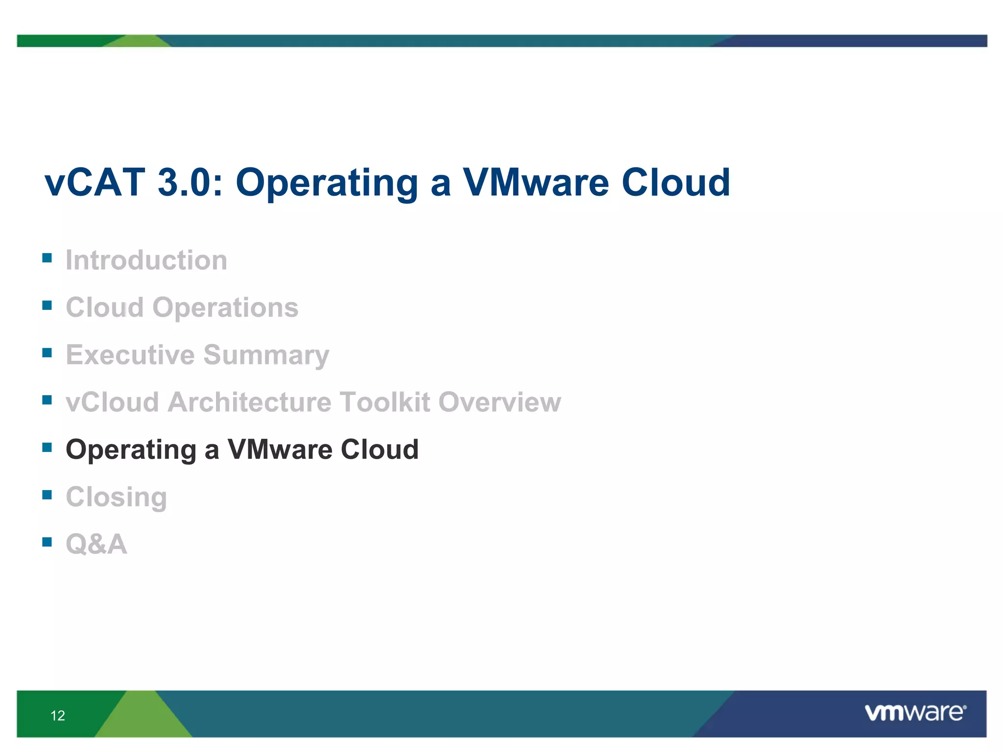 12
vCAT 3.0: Operating a VMware Cloud
 Introduction
 Cloud Operations
 Executive Summary
 vCloud Architecture Toolkit Overview
 Operating a VMware Cloud
 Closing
 Q&A
 