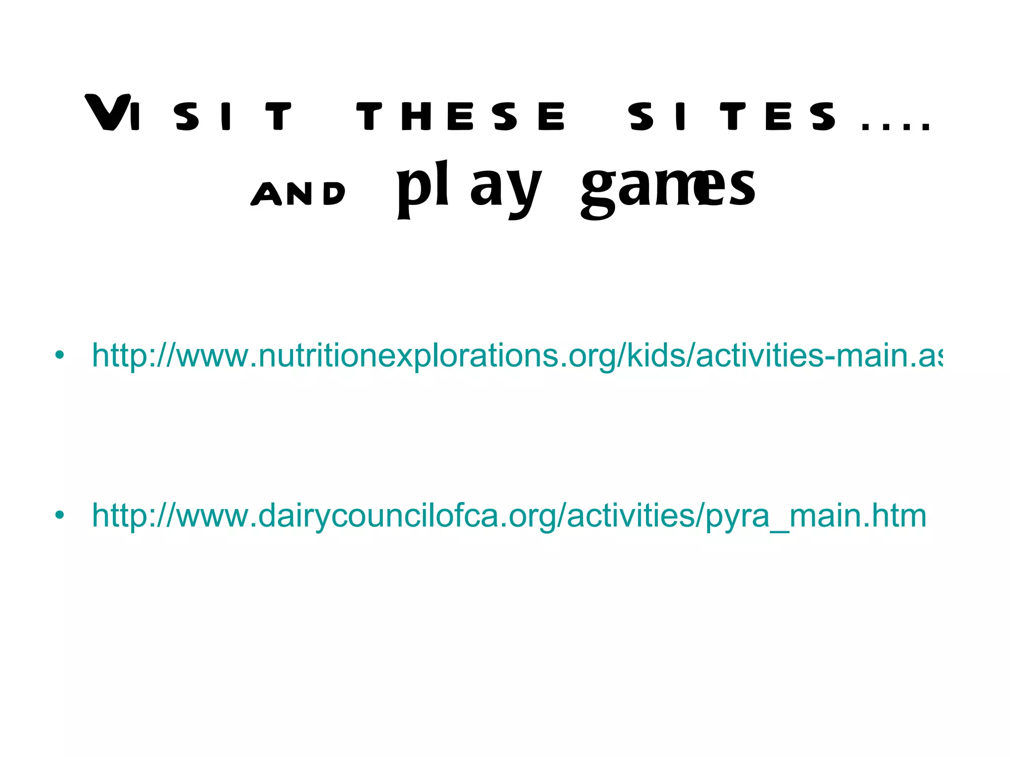 Visit these sites …. and  play   games http://www.nutritionexplorations.org/kids/activities-main.asp http://www.dairycouncilofca.org/activities/pyra_main.htm 
