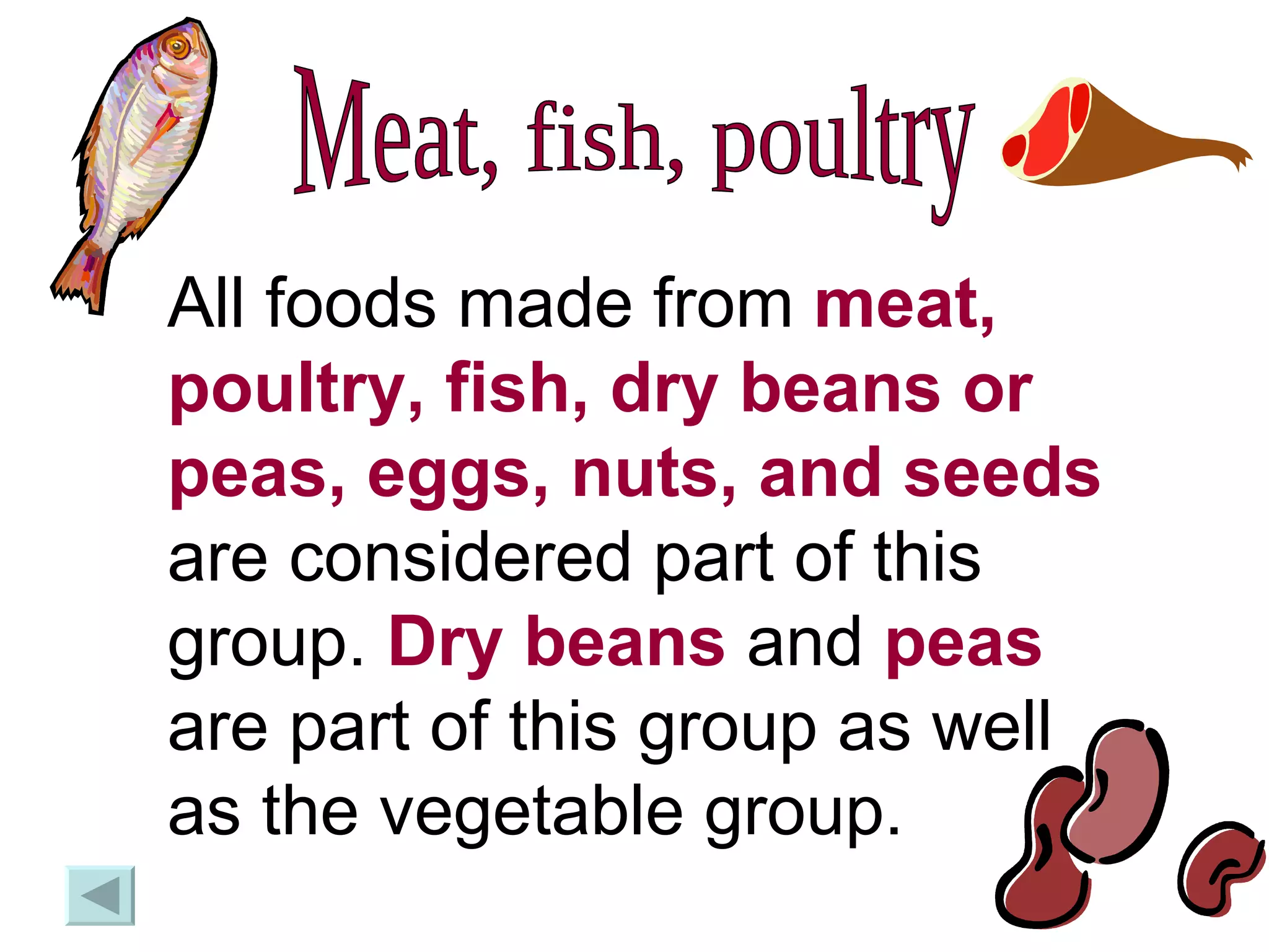 Meat, fish, poultry All foods made from  meat, poultry, fish, dry beans or peas, eggs, nuts, and seeds  are considered part of this group.  Dry beans  and  peas  are part of this group as well as the vegetable group. 