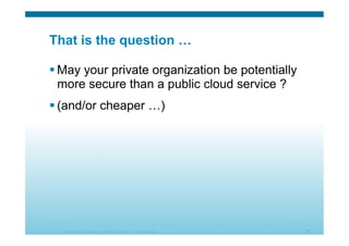 © 2010 Cisco Systems, Inc. All rights reserved. Cisco Systems 30
That is the question …
 May your private organization be potentially
more secure than a public cloud service ?
 (and/or cheaper …)
 