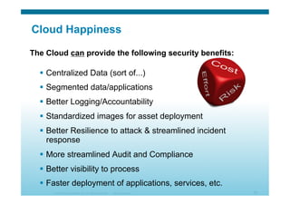 © 2010 Cisco Systems, Inc. All rights reserved. Cisco Systems 51
Cloud Happiness
  Centralized Data (sort of...)
  Segmented data/applications
  Better Logging/Accountability
  Standardized images for asset deployment
  Better Resilience to attack & streamlined incident
response
  More streamlined Audit and Compliance
  Better visibility to process
  Faster deployment of applications, services, etc.
The Cloud can provide the following security benefits:
 