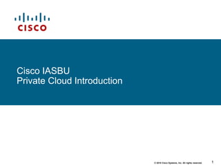 1© 2010 Cisco Systems, Inc. All rights reserved.
R1.3.1
Cisco IASBU
Private Cloud Introduction
 