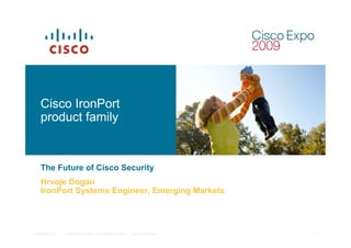 © 2009 Cisco Systems, Inc. All rights reserved. Cisco ConfidentialPresentation_ID 1
Cisco IronPort
product family
The Future of Cisco Security
Hrvoje Dogan
IronPort Systems Engineer, Emerging Markets
 
