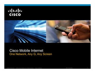 Cisco Mobile InternetCisco Mobile Internet
One Network, Any G, Any Screen
© 2010 Cisco Systems, Inc. All rights reserved. Cisco ConfidentialMobility TDM_0810 1NDA Presentation
 