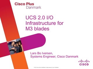 © 2012 Cisco and/or its affiliates. All rights reserved. Cisco Confidential
UCS 2.0 I/O
Infrastructure for
M3 blades
Lars Bo Iversen,
Systems Engineer, Cisco Danmark
 