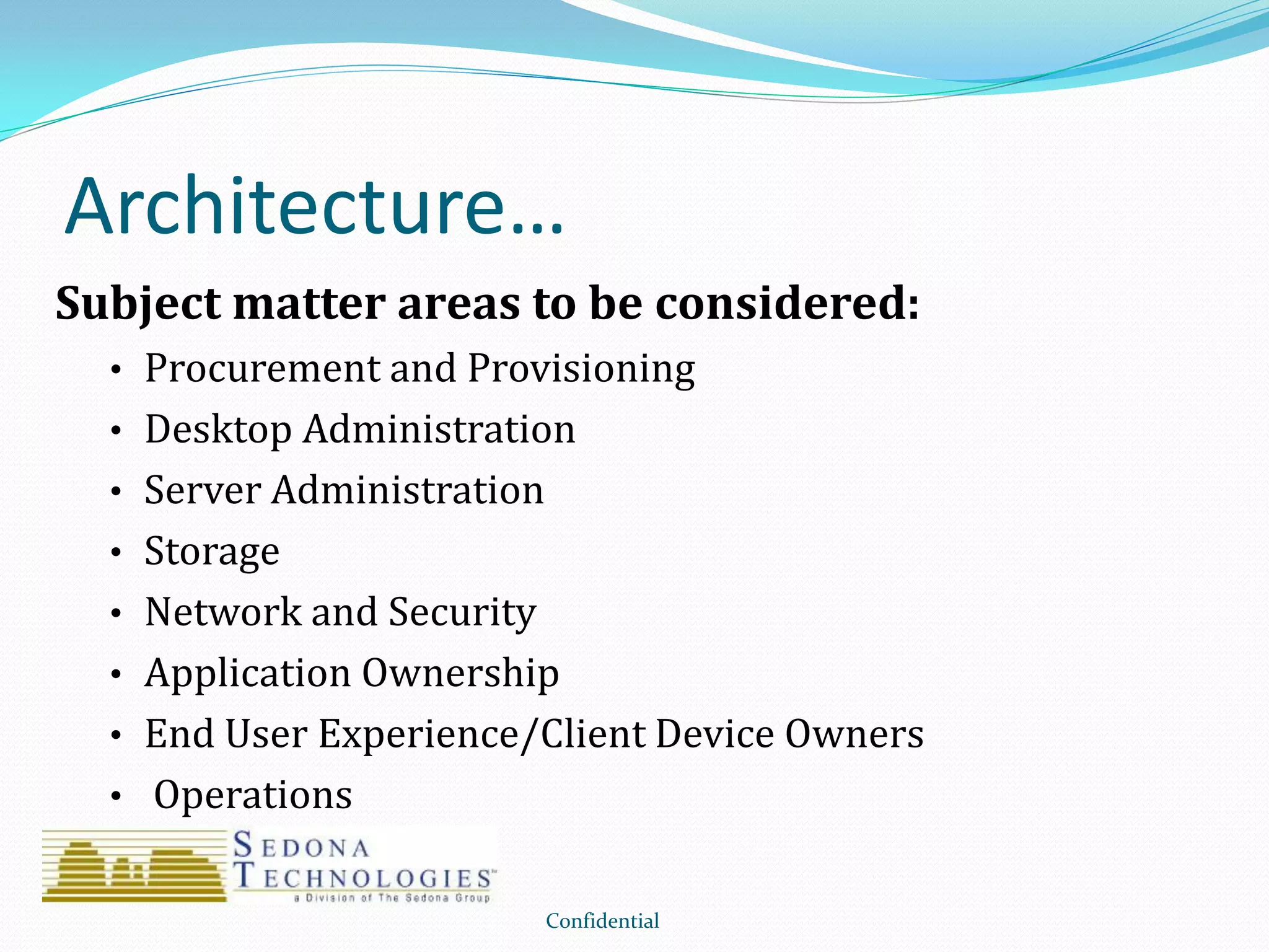 Architecture…
Subject matter areas to be considered:
• Procurement and Provisioning
• Desktop Administration
• Server Administration
• Storage
• Network and Security
• Application Ownership
• End User Experience/Client Device Owners
• Operations
Confidential
 