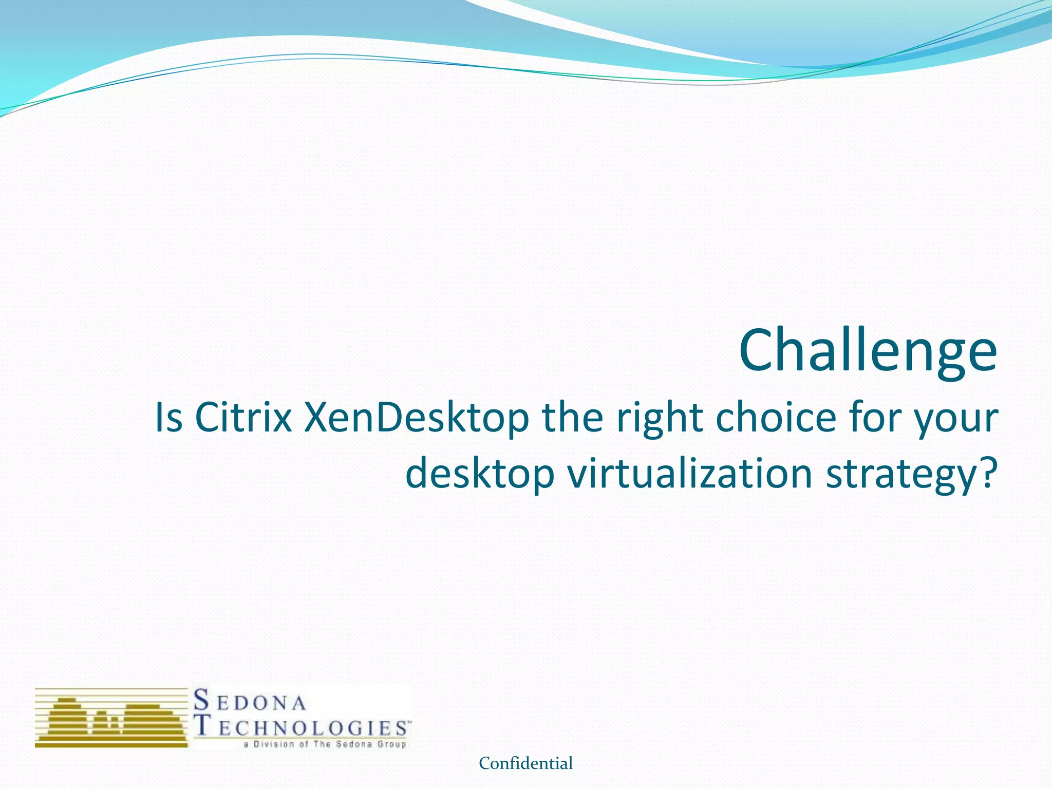 Challenge
Is Citrix XenDesktop the right choice for your
desktop virtualization strategy?
Confidential
 