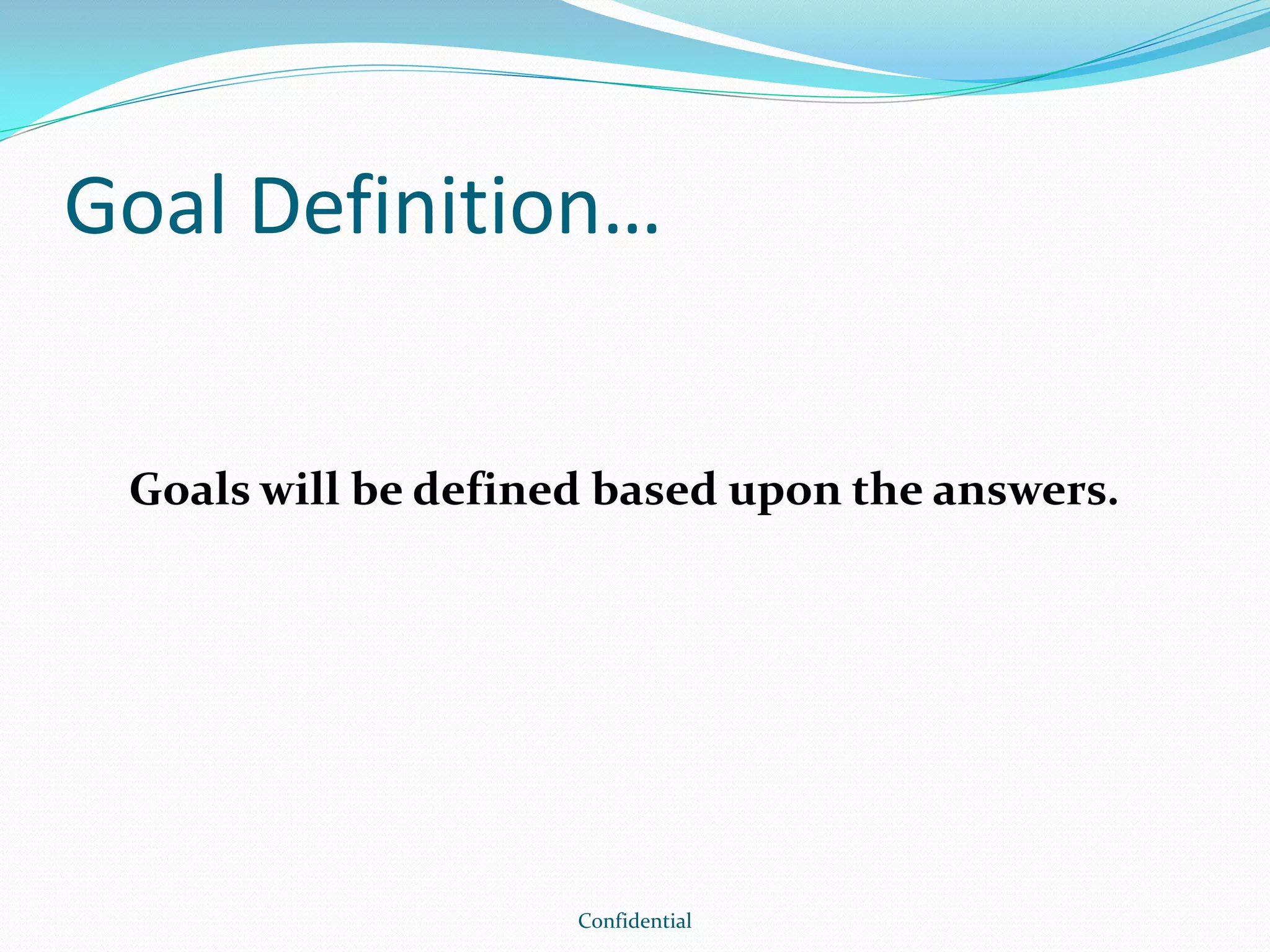 Goal Definition…
Goals will be defined based upon the answers.
Confidential
 