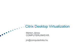 Citrix Desktop Virtualization
Márton János
COMPUTERLINKS Kft.
jm@computerlinks.hu
 