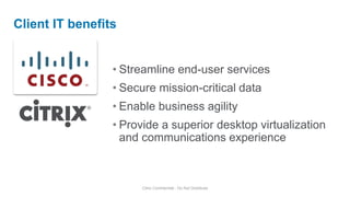 • Streamline end-user services
• Secure mission-critical data
• Enable business agility
• Provide a superior desktop virtualization
and communications experience
Client IT benefits
Citrix Confidential - Do Not Distribute
 