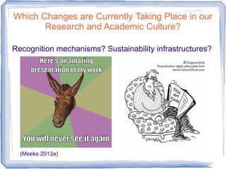 Which Changes are Currently Taking Place in our
Research and Academic Culture?
Recognition mechanisms? Sustainability infrastructures?
(Meeks 2013a)
 