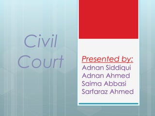 Presented by:
Adnan Siddiqui
Adnan Ahmed
Saima Abbasi
Sarfaraz Ahmed
Civil
Court
 