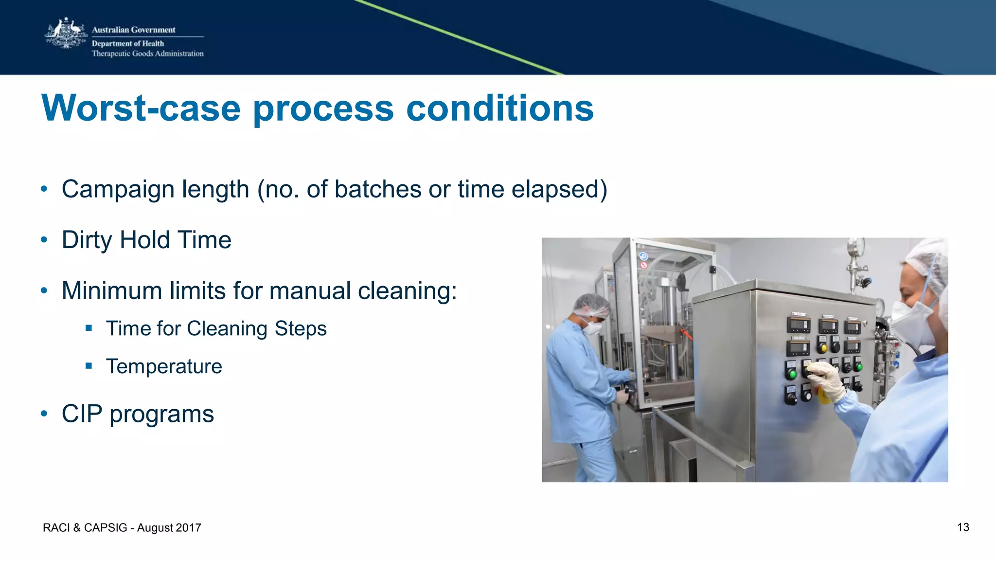 Worst-case process conditions
• Campaign length (no. of batches or time elapsed)
• Dirty Hold Time
• Minimum limits for manual cleaning:
 Time for Cleaning Steps
 Temperature
• CIP programs
RACI & CAPSIG - August 2017 13
 