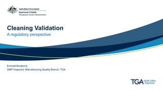 Cleaning Validation
A regulatory perspective
Emmett Broderick
GMP Inspector, Manufacturing Quality Branch, TGA
 