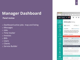 Manager Dashboard
Panel review
o Dashboard active jobs map and listing
o Messages
o Jobs
o Time tracker
o Invoices
o Bills
o Users
o Clients
o Service Builder
10
 