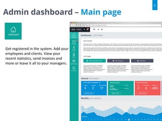 Admin dashboard – Main page
5
Get registered in the system. Add your
employees and clients. View your
recent statistics, send invoices and
more or leave it all to your managers.
 