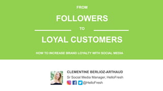 FROM
FOLLOWERS
TO
LOYAL CUSTOMERS
CLEMENTINE BERLIOZ-ARTHAUD
Sr Social Media Manager, HelloFresh
@HelloFresh
HOW TO INCREASE BRAND LOYALTY WITH SOCIAL MEDIA
 