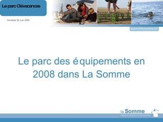 L Le parc des équipements en 2008 dans La Somme Vendredi 26 Juin 2009 Le parc Clévacances www.somme-tourisme.com 
