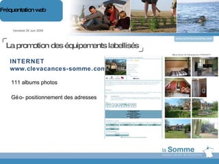 www.somme-tourisme.com 111 albums photos Géo- positionnement des adresses Vendredi 26 Juin 2009 Fréquentation web INTERNET www.clevacances-somme.com La promotion des équipements labellisés 