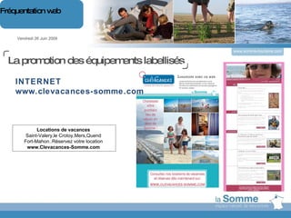 www.somme-tourisme.com Vendredi 26 Juin 2009 Fréquentation web INTERNET www.clevacances-somme.com Locations de vacances  Saint-Valery,le Crotoy,Mers,Quend  Fort-Mahon..Réservez votre location   www.Clevacances-Somme.com   La promotion des équipements labellisés 