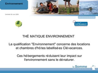 www.somme-tourisme.com THÉMATIQUE ENVIRONNEMENT  La qualification &quot;Environnement&quot; concerne des locations et chambres d'hôtes labellisées Clévacances. Ces hébergements réduisent leur impact sur l'environnement sans le dénaturer. Vendredi 26 Juin 2009 Environnement 