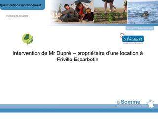 www.somme-tourisme.com Intervention de Mr Dupré – propriétaire d’une location à Friville Escarbotin Vendredi 26 Juin 2009 Qualification Environnement 