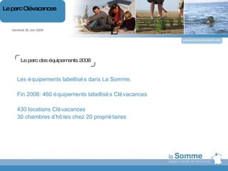 L Le parc des équipements 2008 Les équipements labellisés dans La Somme. Fin 2008: 460 équipements labellisés Clévacances 430 locations Clévacances 30 chambres d’hôtes chez 20 propriétaires Vendredi 26 Juin 2009 Le parc Clévacances www.somme-tourisme.com 