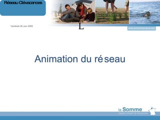 L Animation du réseau Vendredi 26 Juin 2009 Réseau Clévacances www.somme-tourisme.com 