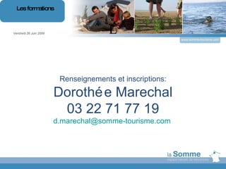 L Renseignements et inscriptions: Dorothée Marechal 03 22 71 77 19 [email_address]   Vendredi 26 Juin 2009 Les formations www.somme-tourisme.com 