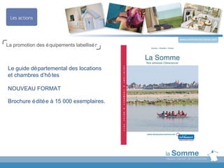 www.somme-tourisme.com
La promotion des é quipements labellisé s



Le guide dé partemental des locations
et chambres d’hô tes

NOUVEAU FORMAT

Brochure é dité e à 15 000 exemplaires.
 